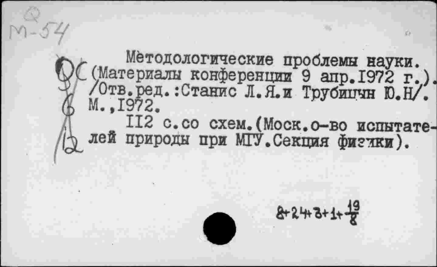 ﻿Мётодологические проблемы науки.
(Материалы конференции 9 апр.1972 г.) > /Отв.ред.:Станис Л.Я.И Трубицын Ю.Н/.
112 с.со схем.(Моск.о-во испытате Р) ле® нрнрода при МГУ.Секция физики).
